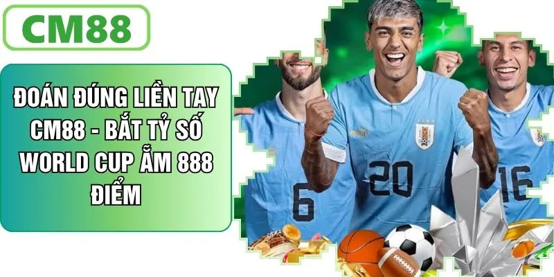 Đoán Đúng Liền Tay CM88 - Bắt Tỷ Số World Cup Ăn 888 Điểm